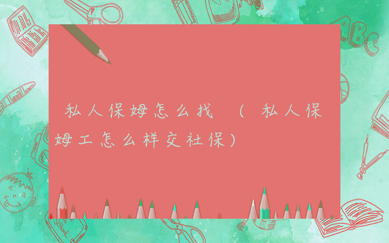 私人保姆怎么找 (私人保姆工怎么样交社保)